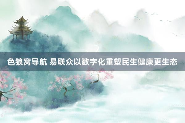 色狼窝导航 易联众以数字化重塑民生健康更生态