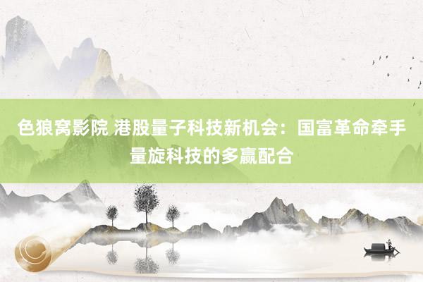 色狼窝影院 港股量子科技新机会：国富革命牵手量旋科技的多赢配合
