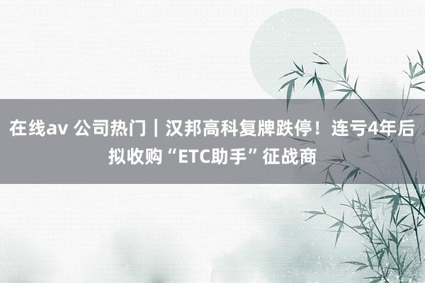 在线av 公司热门｜汉邦高科复牌跌停！连亏4年后拟收购“ETC助手”征战商