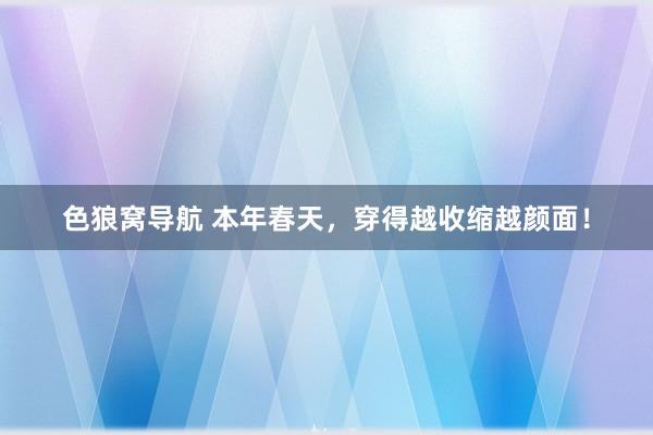 色狼窝导航 本年春天，穿得越收缩越颜面！