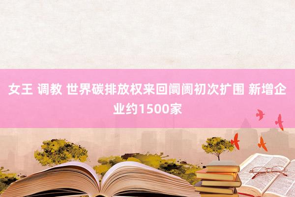 女王 调教 世界碳排放权来回阛阓初次扩围 新增企业约1500家