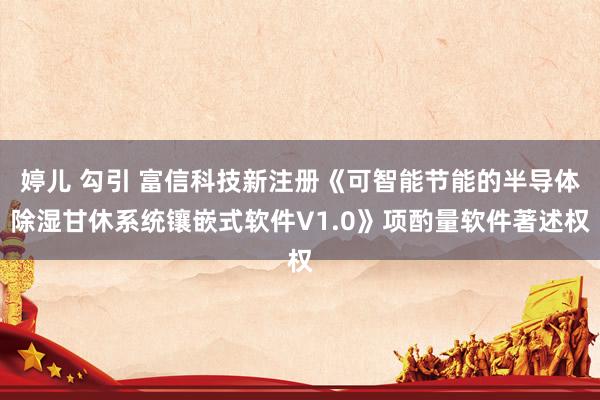 婷儿 勾引 富信科技新注册《可智能节能的半导体除湿甘休系统镶嵌式软件V1.0》项酌量软件著述权