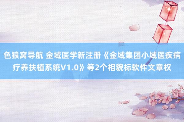 色狼窝导航 金域医学新注册《金域集团小域医疾病疗养扶植系统V1.0》等2个相貌标软件文章权