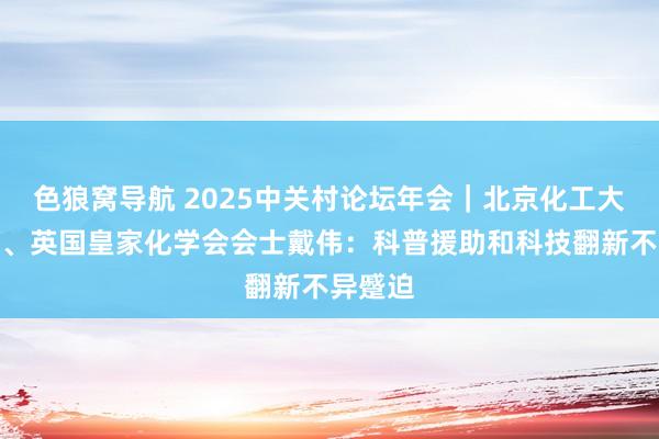 色狼窝导航 2025中关村论坛年会｜北京化工大学教师、英国皇家化学会会士戴伟：科普援助和科技翻新不异蹙迫