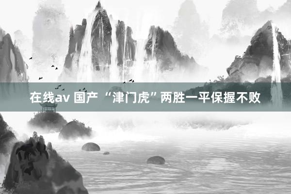 在线av 国产 “津门虎”两胜一平保握不败