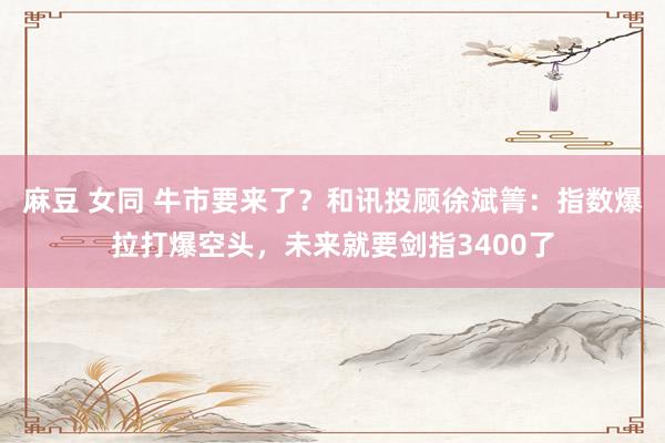 麻豆 女同 牛市要来了？和讯投顾徐斌箐：指数爆拉打爆空头，未来就要剑指3400了