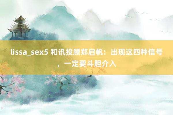 lissa_sex5 和讯投顾郑启帆：出现这四种信号，一定要斗胆介入