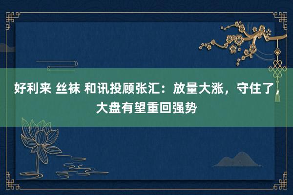 好利来 丝袜 和讯投顾张汇：放量大涨，守住了，大盘有望重回强势