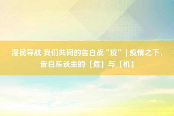淫民导航 我们共同的告白战“疫” | 疫情之下，告白东谈主的【危】与【机】