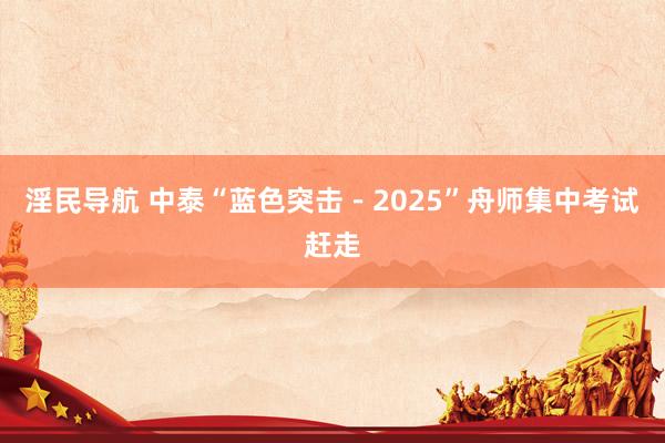 淫民导航 中泰“蓝色突击－2025”舟师集中考试赶走