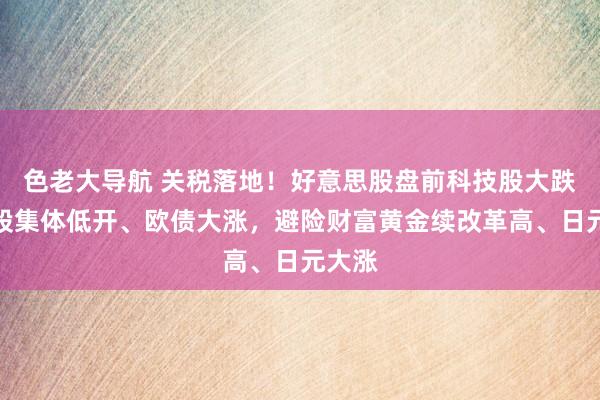 色老大导航 关税落地！好意思股盘前科技股大跌，欧股集体低开、欧债大涨，避险财富黄金续改革高、日元大涨