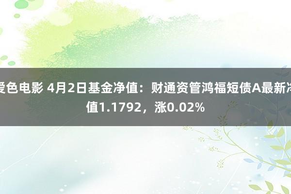 爱色电影 4月2日基金净值：财通资管鸿福短债A最新净值1.1792，涨0.02%