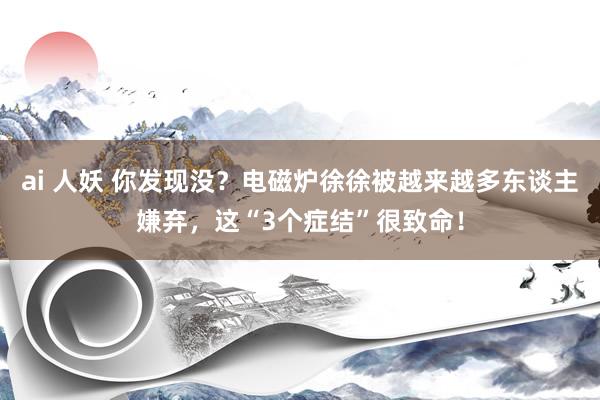 ai 人妖 你发现没？电磁炉徐徐被越来越多东谈主嫌弃，这“3个症结”很致命！