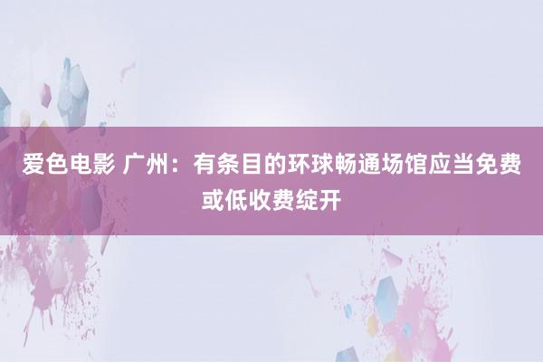 爱色电影 广州：有条目的环球畅通场馆应当免费或低收费绽开