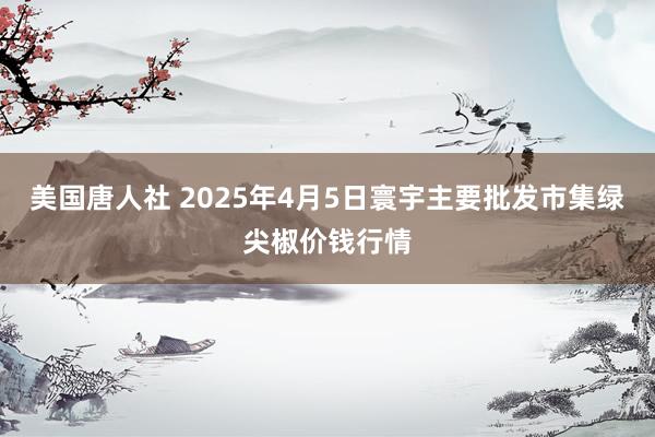 美国唐人社 2025年4月5日寰宇主要批发市集绿尖椒价钱行情