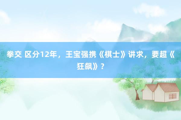 拳交 区分12年，王宝强携《棋士》讲求，要超《狂飙》？