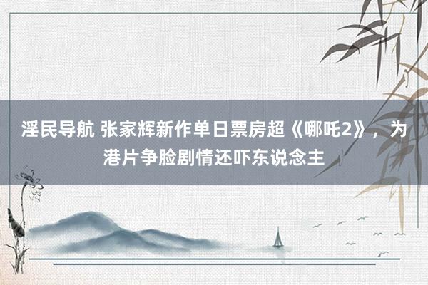 淫民导航 张家辉新作单日票房超《哪吒2》，为港片争脸剧情还吓东说念主
