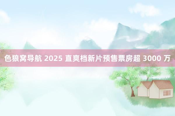 色狼窝导航 2025 直爽档新片预售票房超 3000 万