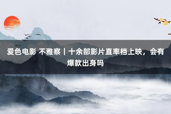 爱色电影 不雅察｜十余部影片直率档上映，会有爆款出身吗