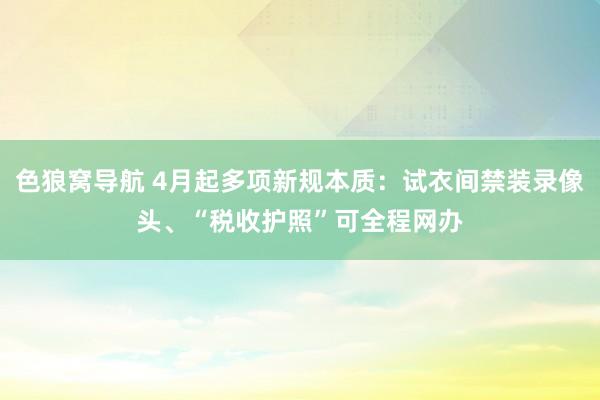 色狼窝导航 4月起多项新规本质：试衣间禁装录像头、“税收护照”可全程网办
