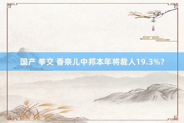 国产 拳交 香奈儿中邦本年将裁人19.3%？