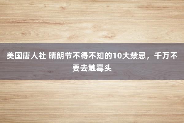 美国唐人社 晴朗节不得不知的10大禁忌，千万不要去触霉头