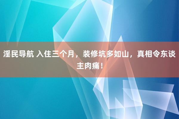 淫民导航 入住三个月，装修坑多如山，真相令东谈主肉痛！