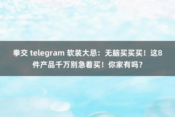 拳交 telegram 软装大忌：无脑买买买！这8件产品千万别急着买！你家有吗？