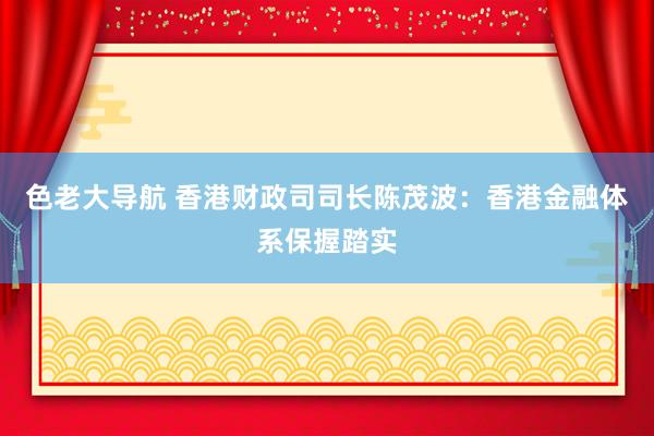 色老大导航 香港财政司司长陈茂波:香港金融体系保握踏实