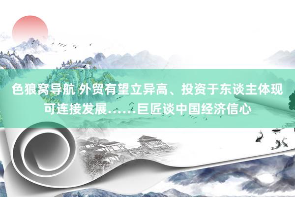 色狼窝导航 外贸有望立异高、投资于东谈主体现可连接发展……巨匠谈中国经济信心