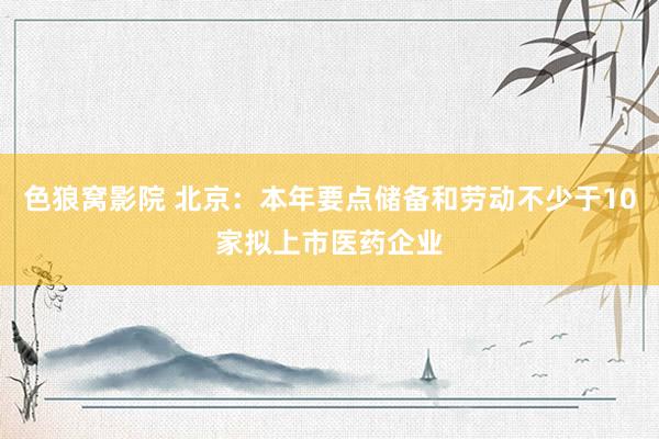 色狼窝影院 北京：本年要点储备和劳动不少于10家拟上市医药企业