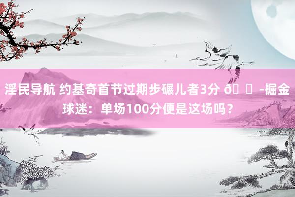 淫民导航 约基奇首节过期步碾儿者3分 😭掘金球迷：单场100分便是这场吗？