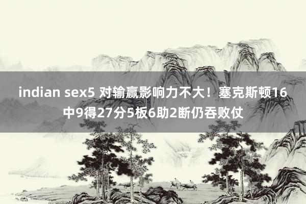 indian sex5 对输赢影响力不大！塞克斯顿16中9得27分5板6助2断仍吞败仗