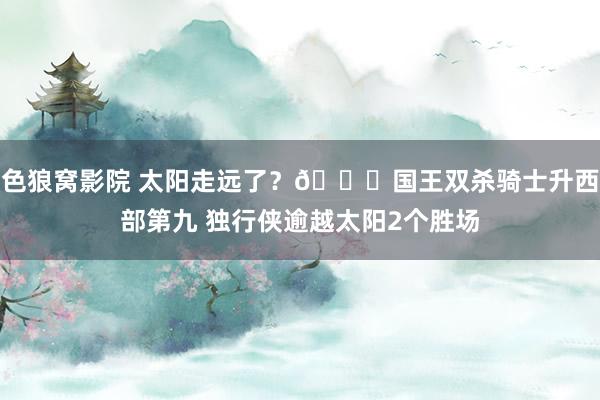 色狼窝影院 太阳走远了？👀国王双杀骑士升西部第九 独行侠逾越太阳2个胜场