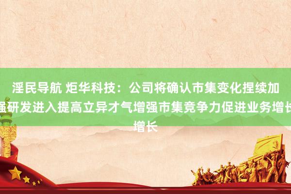 淫民导航 炬华科技：公司将确认市集变化捏续加强研发进入提高立异才气增强市集竞争力促进业务增长