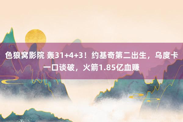色狼窝影院 轰31+4+3！约基奇第二出生，乌度卡一口谈破，火箭1.85亿血赚
