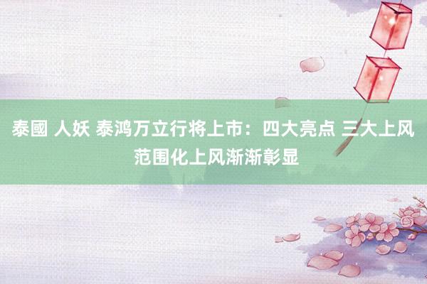 泰國 人妖 泰鸿万立行将上市：四大亮点 三大上风 范围化上风渐渐彰显