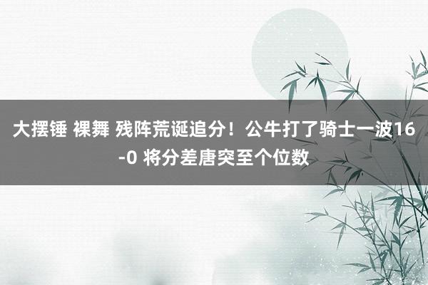 大摆锤 裸舞 残阵荒诞追分！公牛打了骑士一波16-0 将分差唐突至个位数
