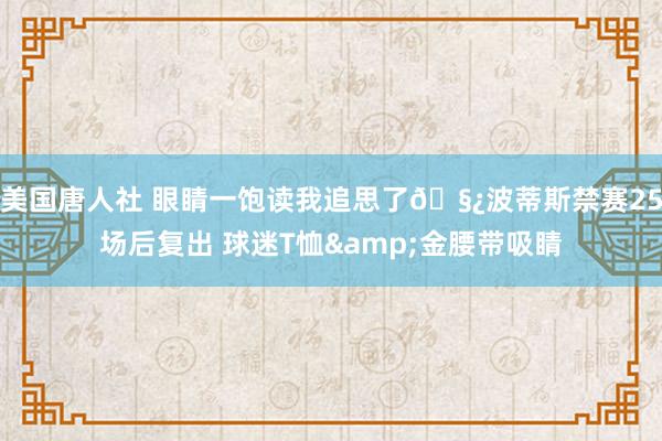 美国唐人社 眼睛一饱读我追思了🧿波蒂斯禁赛25场后复出 球迷T恤&金腰带吸睛