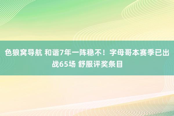 色狼窝导航 和谐7年一阵稳不！字母哥本赛季已出战65场 舒服评奖条目