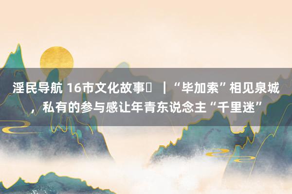 淫民导航 16市文化故事㊲｜“毕加索”相见泉城，私有的参与感让年青东说念主“千里迷”