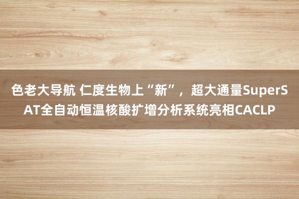 色老大导航 仁度生物上“新”，超大通量SuperSAT全自动恒温核酸扩增分析系统亮相CACLP