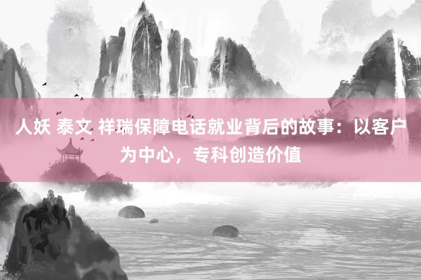人妖 泰文 祥瑞保障电话就业背后的故事：以客户为中心，专科创造价值