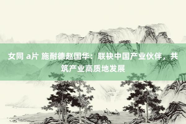 女同 a片 施耐德赵国华：联袂中国产业伙伴，共筑产业高质地发展