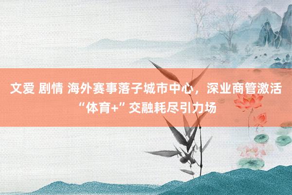 文爱 剧情 海外赛事落子城市中心，深业商管激活“体育+”交融耗尽引力场