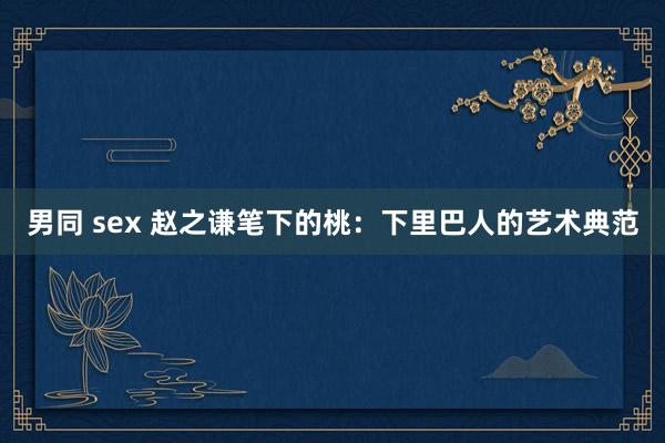 男同 sex 赵之谦笔下的桃：下里巴人的艺术典范