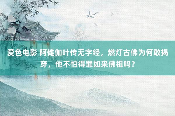 爱色电影 阿傩伽叶传无字经，燃灯古佛为何敢揭穿，他不怕得罪如来佛祖吗？