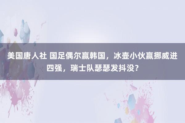 美国唐人社 国足偶尔赢韩国，冰壶小伙赢挪威进四强，瑞士队瑟瑟发抖没？