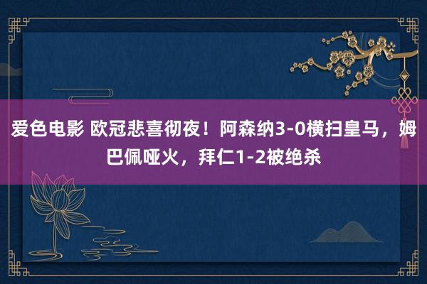 爱色电影 欧冠悲喜彻夜！阿森纳3-0横扫皇马，姆巴佩哑火，拜仁1-2被绝杀