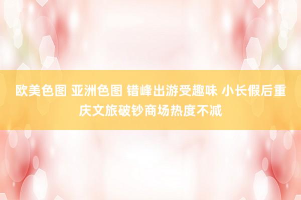 欧美色图 亚洲色图 错峰出游受趣味 小长假后重庆文旅破钞商场热度不减